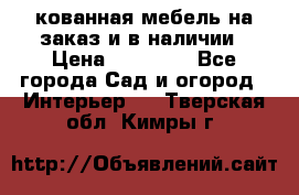 кованная мебель на заказ и в наличии › Цена ­ 25 000 - Все города Сад и огород » Интерьер   . Тверская обл.,Кимры г.